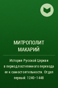 Макарий (Булгаков), митрополит Московский и Коломенский - История Русской Церкви в период постепенного перехода ее к самостоятельности . Отдел первый: 1240-1448