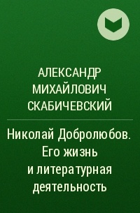 Александр Михайлович Скабичевский - Николай Добролюбов. Его жизнь и литературная деятельность