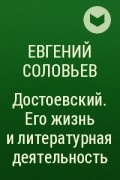 Евгений Соловьев - Достоевский. Его жизнь и литературная деятельность