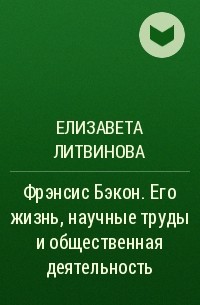 Елизавета Литвинова - Фрэнсис Бэкон. Его жизнь, научные труды и общественная деятельность