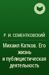 Р. И. Сементковский - Михаил Катков. Его жизнь и публицистическая деятельность