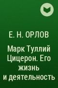 Е. Н. Орлов - Марк Туллий Цицерон. Его жизнь и деятельность