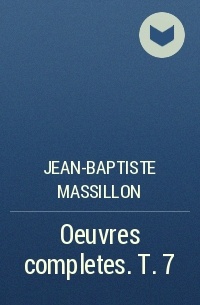 Jean-Baptiste Massillon - Oeuvres completes. T. 7