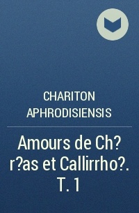 Харитон Афродисийский  - Amours de Ch?r?as et Callirrho?. T. 1