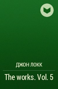 Джон Локк - The works. Vol. 5