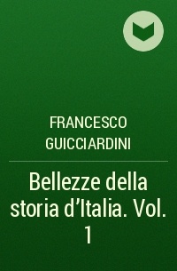 Francesco Guicciardini - Bellezze della storia d'Italia. Vol. 1