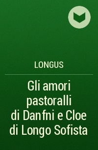 Longus - Gli amori pastoralli di Danfni e Cloe di Longo Sofista