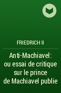 Friedrich II - Anti-Machiavel: ou essai de critique sur le prince de Machiavel publie