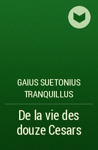Gaius Suetonius Tranquillus - De la vie des douze Cesars