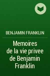 Benjamin Franklin - Memoires de la vie privee de Benjamin Franklin