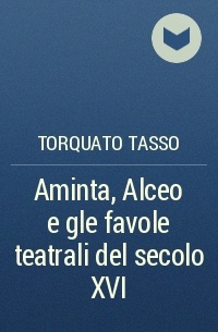 Torquato Tasso - Aminta, Alceo e gle favole teatrali del secolo XVI