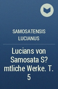 Samosatensis Lucianus - Lucians von Samosata S?mtliche Werke. T. 5