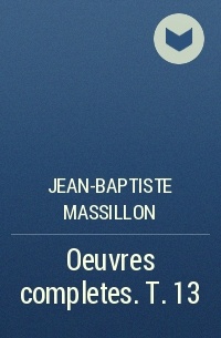 Jean-Baptiste Massillon - Oeuvres completes. T. 13
