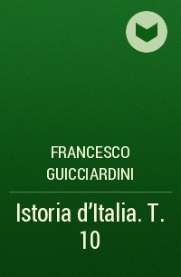 Francesco Guicciardini - Istoria d'Italia. T. 10