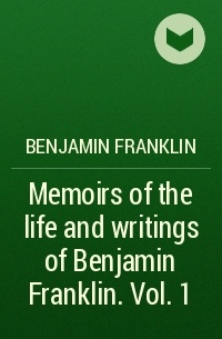Benjamin Franklin - Memoirs of the life and writings of Benjamin Franklin. Vol. 1