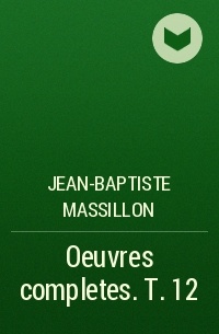 Jean-Baptiste Massillon - Oeuvres completes. T. 12