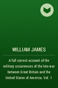 William James - A full correct account of the military occurrences of the late war between Great Britain and the United States of America. Vol. 1