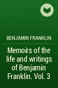 Benjamin Franklin - Memoirs of the life and writings of Benjamin Franklin. Vol. 3