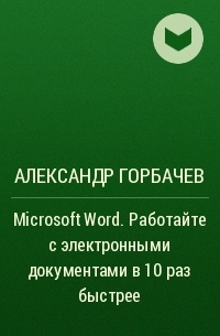 Александр Горбачев - Microsoft Word. Работайте с электронными документами в 10 раз быстрее