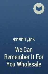 Филип Дик - We Can Remember It For You Wholesale