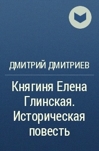 Дмитрий Дмитриев - Княгиня Елена Глинская. Историческая повесть