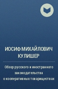 Иосиф Кулишер - Обзор русского и иностранного законодательства о кооперативных товариществах