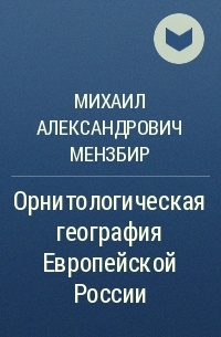 Михаил Мензбир - Орнитологическая география Европейской России