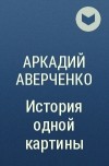 Аркадий Аверченко - История одной картины