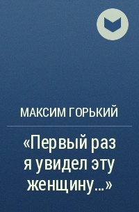 Максим Горький - «Первый раз я увидел эту женщину…»