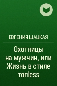 Евгения Шацкая - Охотницы на мужчин, или Жизнь в стиле топless