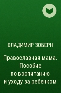 Владимир Зоберн - Православная мама. Пособие по воспитанию и уходу за ребенком