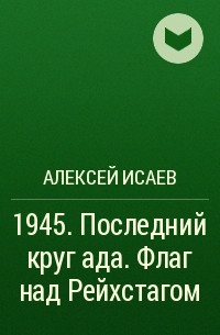 Алексей Исаев - 1945. Последний круг ада. Флаг над Рейхстагом