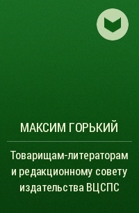 Максим Горький - Товарищам-литераторам и редакционному совету издательства ВЦСПС