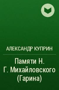 Александр Куприн - Памяти Н. Г. Михайловского (Гарина)
