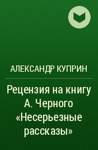 Александр Куприн - Рецензия на книгу А. Черного «Несерьезные рассказы»