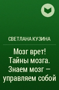 Светлана Кузина - Мозг врет! Тайны мозга. Знаем мозг – управляем собой