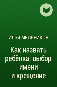 Илья Мельников - Как назвать ребёнка: выбор имени и крещение