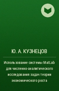 Ю. А. Кузнецов - Использование системы MatLab для численно-аналитического исследования задач теории экономического роста