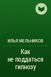 Илья Мельников - Как не поддаться гипнозу