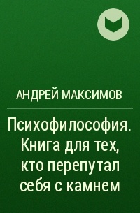 Андрей Максимов - Психофилософия. Книга для тех, кто перепутал себя с камнем