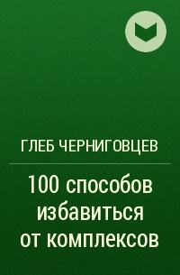 Глеб Черниговцев - 100 способов избавиться от комплексов