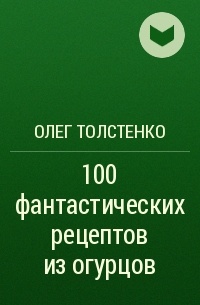 Олег Толстенко - 100 фантастических рецептов из огурцов