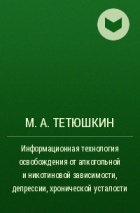 М. А. Тетюшкин - Информационная технология освобождения от алкогольной и никотиновой зависимости, депрессии, хронической усталости