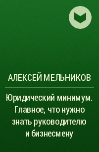 Алексей Мельников - Юридический минимум. Главное, что нужно знать руководителю и бизнесмену