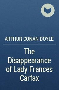 Arthur Conan Doyle - The Disappearance of Lady Frances Carfax
