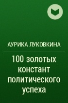 Аурика Луковкина - 100 золотых констант политического успеха