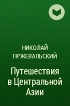 Николай Пржевальский - Путешествия в Центральной Азии