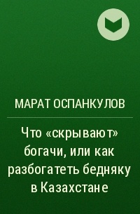 Марат Оспанкулов - Что «скрывают» богачи, или как разбогатеть бедняку в Казахстане