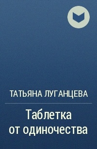 Татьяна Луганцева - Таблетка от одиночества