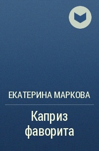 Книги екатерины марковой. Екатерина Маркова писательница. Екатерина Маркова каприз фаворита. Екатерина Маркова книги. Книга каприз фаворита Екатерина Маркова.